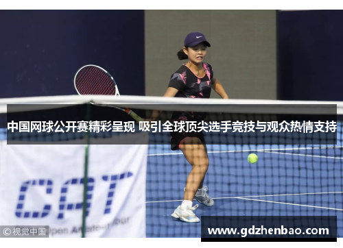 中国网球公开赛精彩呈现 吸引全球顶尖选手竞技与观众热情支持