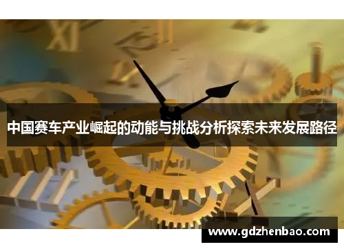 中国赛车产业崛起的动能与挑战分析探索未来发展路径