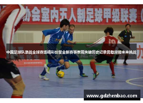中国足球队激战全球赛场精彩纷呈全新赛事表现突破历史记录勇敢迎接未来挑战