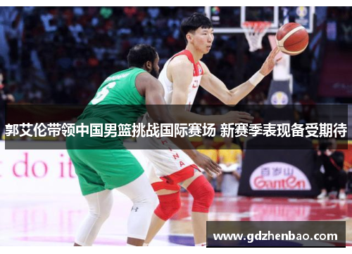郭艾伦带领中国男篮挑战国际赛场 新赛季表现备受期待