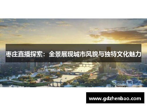 枣庄直播探索：全景展现城市风貌与独特文化魅力