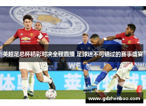 英超足总杯精彩对决全程直播 足球迷不可错过的赛事盛宴