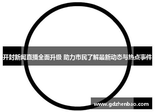开封新闻直播全面升级 助力市民了解最新动态与热点事件