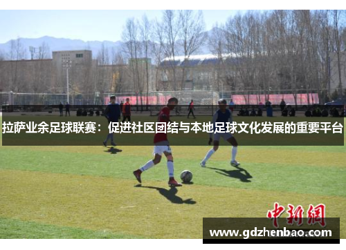 拉萨业余足球联赛：促进社区团结与本地足球文化发展的重要平台