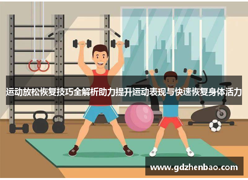 运动放松恢复技巧全解析助力提升运动表现与快速恢复身体活力