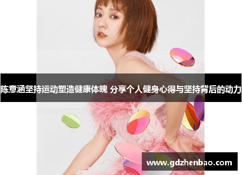 陈意涵坚持运动塑造健康体魄 分享个人健身心得与坚持背后的动力